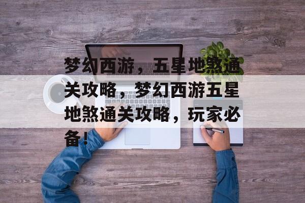 梦幻西游,五星地煞通关攻略,梦幻西游五星地煞通关攻略,玩家必备! 梦幻西游,五星地煞通关攻略,梦幻西游五星地煞通关攻略,玩家必备!
