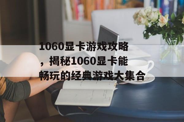 1060显卡游戏攻略,揭秘1060显卡能畅玩的经典游戏大集合 1060显卡游戏攻略,揭秘1060显卡能畅玩的经典游戏大集合
