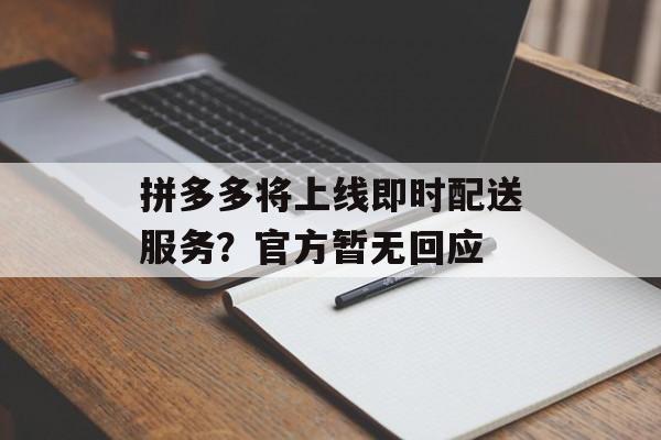 拼多多将上线即时配送服务?官方暂无回应 拼多多将上线即时配送服务?官方暂无回应