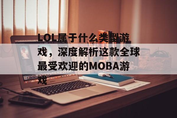 LOL属于什么类型游戏,深度解析这款全球最受欢迎的MOBA游戏 LOL属于什么类型游戏,深度解析这款全球最受欢迎的MOBA游戏