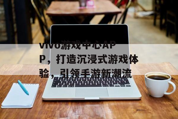 vivo游戏中心APP，打造沉浸式游戏体验，引领手游新潮流