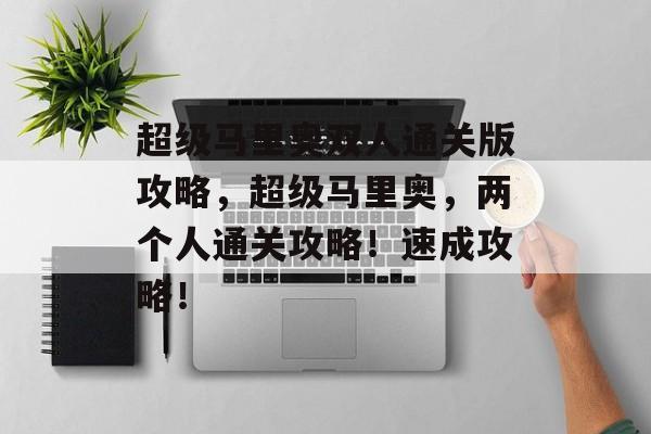 超级马里奥双人通关版攻略,超级马里奥,两个人通关攻略!速成攻略! 超级马里奥双人通关版攻略,超级马里奥,两个人通关攻略!速成攻略!