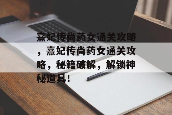 熹妃传尚药女通关攻略，熹妃传尚药女通关攻略，秘籍破解，解锁神秘道具！