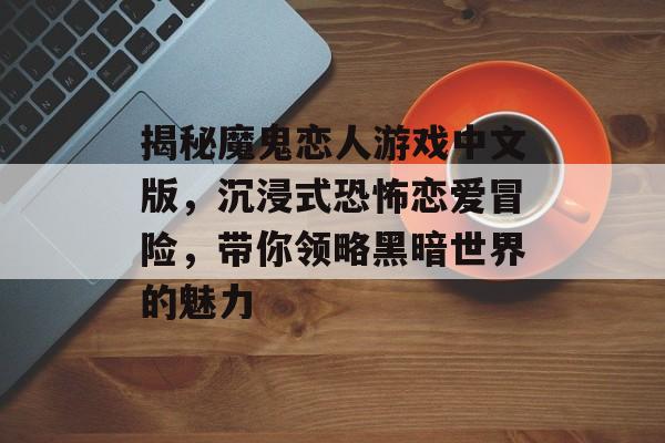揭秘魔鬼恋人游戏中文版,沉浸式恐怖恋爱冒险,带你领略黑暗世界的魅力 揭秘魔鬼恋人游戏中文版,沉浸式恐怖恋爱冒险,带你领略黑暗世界的魅力