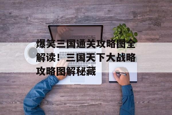 爆笑三国通关攻略图全解读!三国天下大战略攻略图解秘藏 爆笑三国通关攻略图全解读!三国天下大战略攻略图解秘藏