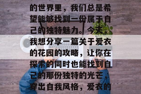 在这个充满乐趣和创意的世界里,我们总是希望能够找到一份属于自己的独特魅力。今天,我想分享一篇关于爱衣的花园的攻略,让你在探索的同时也能找到自己的那份独特的光芒,穿出自我风格,爱衣的花园指南 在这个充满乐趣和创意的世界里,我们总是希望能够找到一份属于自己的独特魅力。今天,我想分享一篇关于爱衣的花园的攻略,让你在探索的同时也能找到自己的那份独特的光芒,穿出自我风格,爱衣的花园指南