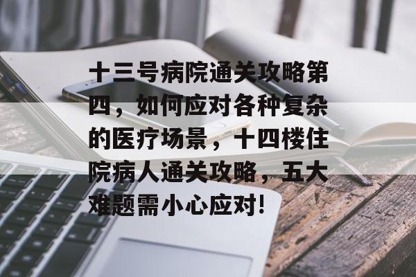 十三号病院通关攻略第四,如何应对各种复杂的医疗场景,十四楼住院病人通关攻略,五大难题需小心应对! 十三号病院通关攻略第四,如何应对各种复杂的医疗场景,十四楼住院病人通关攻略,五大难题需小心应对!