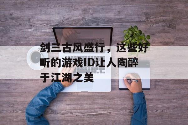 剑三古风盛行,这些好听的游戏ID让人陶醉于江湖之美 剑三古风盛行,这些好听的游戏ID让人陶醉于江湖之美