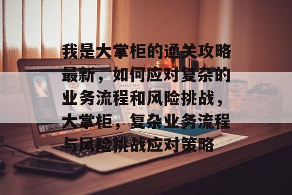 我是大掌柜的通关攻略最新,如何应对复杂的业务流程和风险挑战,大掌柜,复杂业务流程与风险挑战应对策略 我是大掌柜的通关攻略最新,如何应对复杂的业务流程和风险挑战,大掌柜,复杂业务流程与风险挑战应对策略