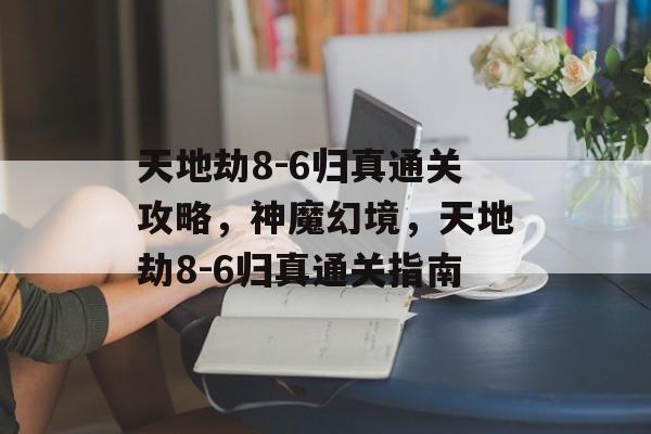 天地劫8-6归真通关攻略，神魔幻境，天地劫8-6归真通关指南