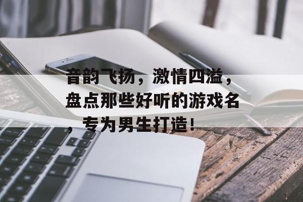 音韵飞扬,激情四溢,盘点那些好听的游戏名,专为男生打造! 音韵飞扬,激情四溢,盘点那些好听的游戏名,专为男生打造!