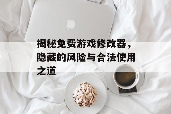 揭秘免费游戏修改器,隐藏的风险与合法使用之道 揭秘免费游戏修改器,隐藏的风险与合法使用之道