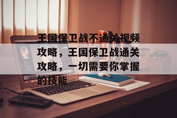 王国保卫战不通关视频攻略，王国保卫战通关攻略，一切需要你掌握的技能