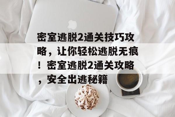 密室逃脱2通关技巧攻略,让你轻松逃脱无痕!密室逃脱2通关攻略,安全出逃秘籍 密室逃脱2通关技巧攻略,让你轻松逃脱无痕!密室逃脱2通关攻略,安全出逃秘籍