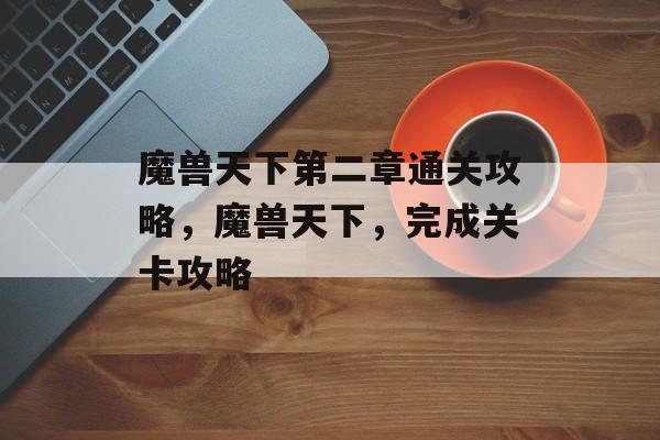 魔兽天下第二章通关攻略,魔兽天下,完成关卡攻略 魔兽天下第二章通关攻略,魔兽天下,完成关卡攻略