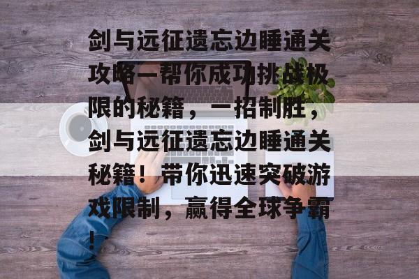 剑与远征遗忘边睡通关攻略—帮你成功挑战极限的秘籍,一招制胜,剑与远征遗忘边睡通关秘籍!带你迅速突破游戏限制,赢得全球争霸! 剑与远征遗忘边睡通关攻略—帮你成功挑战极限的秘籍,一招制胜,剑与远征遗忘边睡通关秘籍!带你迅速突破游戏限制,赢得全球争霸!