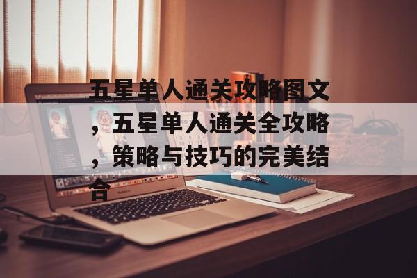 五星单人通关攻略图文,五星单人通关全攻略,策略与技巧的完美结合 五星单人通关攻略图文,五星单人通关全攻略,策略与技巧的完美结合