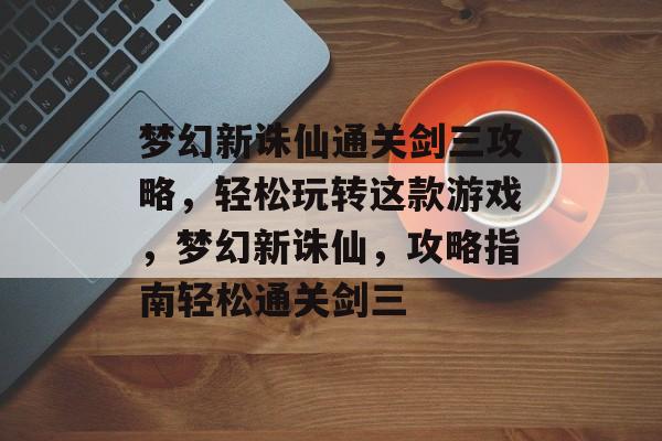 梦幻新诛仙通关剑三攻略,轻松玩转这款游戏,梦幻新诛仙,攻略指南轻松通关剑三 梦幻新诛仙通关剑三攻略,轻松玩转这款游戏,梦幻新诛仙,攻略指南轻松通关剑三