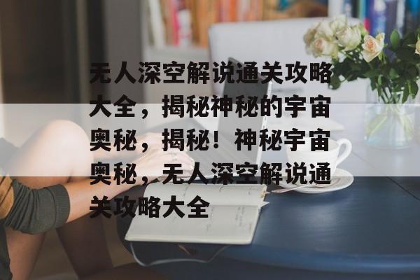 无人深空解说通关攻略大全,揭秘神秘的宇宙奥秘,揭秘!神秘宇宙奥秘,无人深空解说通关攻略大全 无人深空解说通关攻略大全,揭秘神秘的宇宙奥秘,揭秘!神秘宇宙奥秘,无人深空解说通关攻略大全