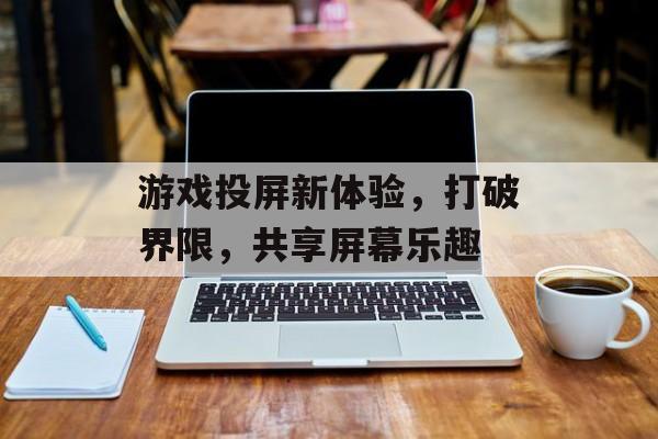 游戏投屏新体验,打破界限,共享屏幕乐趣 游戏投屏新体验,打破界限,共享屏幕乐趣