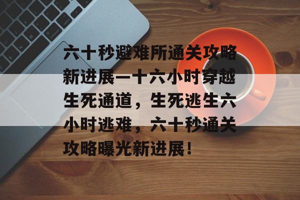 六十秒避难所通关攻略新进展—十六小时穿越生死通道,生死逃生六小时逃难,六十秒通关攻略曝光新进展! 六十秒避难所通关攻略新进展—十六小时穿越生死通道,生死逃生六小时逃难,六十秒通关攻略曝光新进展!