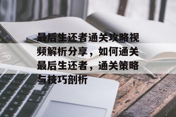 最后生还者通关攻略视频解析分享，如何通关最后生还者，通关策略与技巧剖析