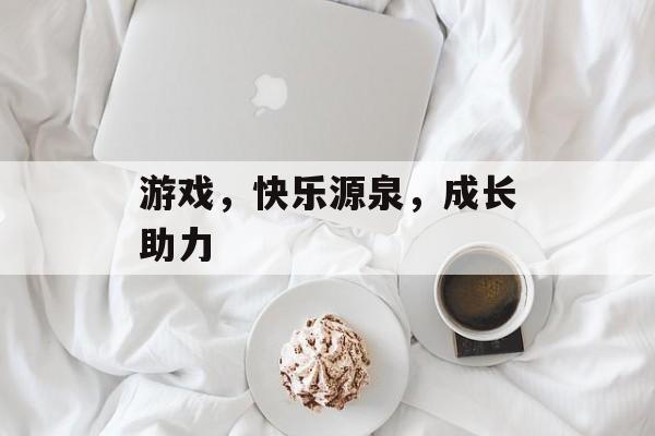 游戏,快乐源泉,成长助力 游戏,快乐源泉,成长助力