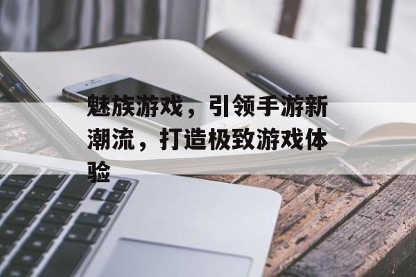 魅族游戏，引领手游新潮流，打造极致游戏体验