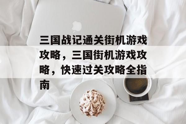 三国战记通关街机游戏攻略，三国街机游戏攻略，快速过关攻略全指南