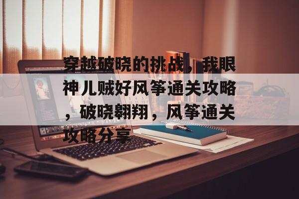 穿越破晓的挑战,我眼神儿贼好风筝通关攻略,破晓翱翔,风筝通关攻略分享 穿越破晓的挑战,我眼神儿贼好风筝通关攻略,破晓翱翔,风筝通关攻略分享