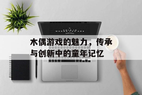 木偶游戏的魅力,传承与创新中的童年记忆 木偶游戏的魅力,传承与创新中的童年记忆