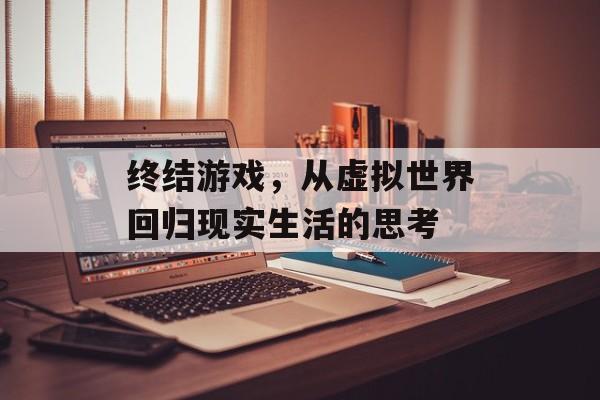 终结游戏，从虚拟世界回归现实生活的思考