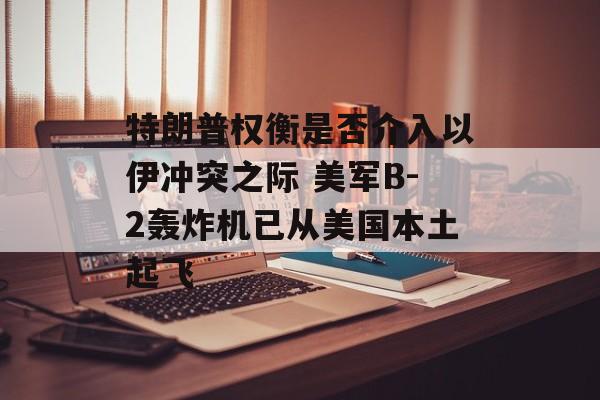 特朗普权衡是否介入以伊冲突之际 美军B-2轰炸机已从美国本土起飞 特朗普权衡是否介入以伊冲突之际 美军B-2轰炸机已从美国本土起飞