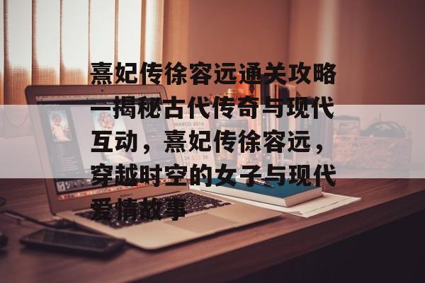 熹妃传徐容远通关攻略—揭秘古代传奇与现代互动,熹妃传徐容远,穿越时空的女子与现代爱情故事 熹妃传徐容远通关攻略—揭秘古代传奇与现代互动,熹妃传徐容远,穿越时空的女子与现代爱情故事