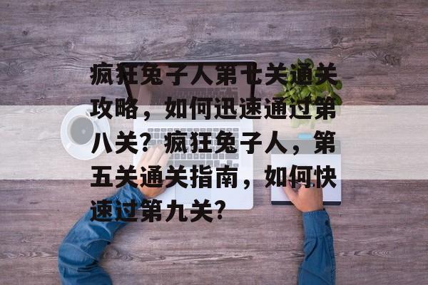疯狂兔子人第七关通关攻略,如何迅速通过第八关?疯狂兔子人,第五关通关指南,如何快速过第九关? 疯狂兔子人第七关通关攻略,如何迅速通过第八关?疯狂兔子人,第五关通关指南,如何快速过第九关?