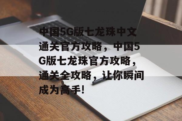 中国5G版七龙珠中文通关官方攻略,中国5G版七龙珠官方攻略,通关全攻略,让你瞬间成为高手! 中国5G版七龙珠中文通关官方攻略,中国5G版七龙珠官方攻略,通关全攻略,让你瞬间成为高手!