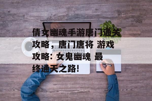 倩女幽魂手游唐门通关攻略,唐门唐将 游戏攻略: 女鬼幽魂 最终通天之路! 倩女幽魂手游唐门通关攻略,唐门唐将 游戏攻略: 女鬼幽魂 最终通天之路!
