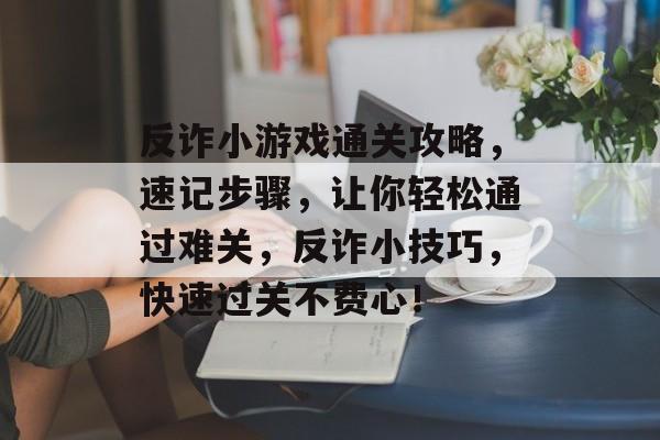 反诈小游戏通关攻略，速记步骤，让你轻松通过难关，反诈小技巧，快速过关不费心！