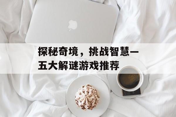 探秘奇境,挑战智慧—五大解谜游戏推荐 探秘奇境,挑战智慧—五大解谜游戏推荐