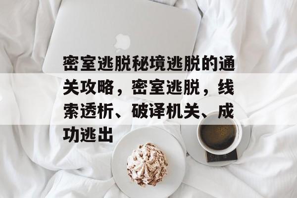 密室逃脱秘境逃脱的通关攻略,密室逃脱,线索透析、破译机关、成功逃出 密室逃脱秘境逃脱的通关攻略,密室逃脱,线索透析、破译机关、成功逃出