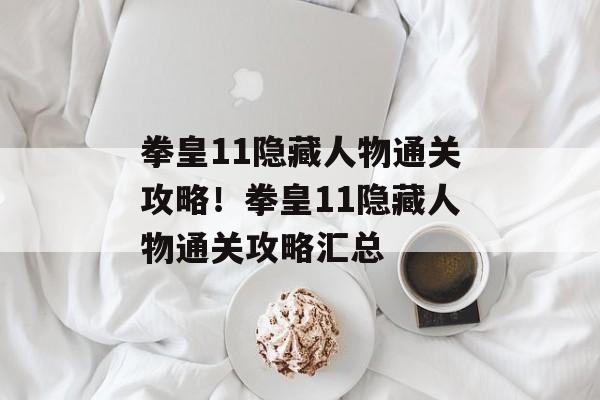 拳皇11隐藏人物通关攻略!拳皇11隐藏人物通关攻略汇总 拳皇11隐藏人物通关攻略!拳皇11隐藏人物通关攻略汇总