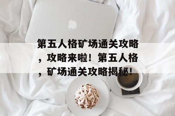 第五人格矿场通关攻略,攻略来啦!第五人格,矿场通关攻略揭秘! 第五人格矿场通关攻略,攻略来啦!第五人格,矿场通关攻略揭秘!