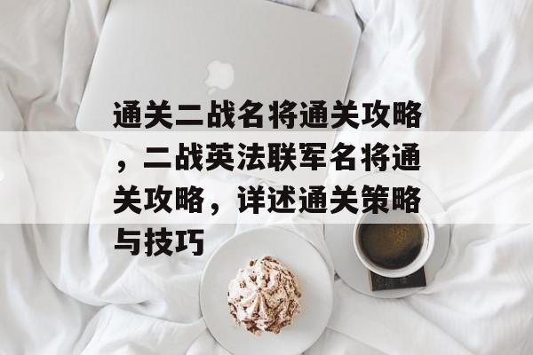 通关二战名将通关攻略,二战英法联军名将通关攻略,详述通关策略与技巧 通关二战名将通关攻略,二战英法联军名将通关攻略,详述通关策略与技巧