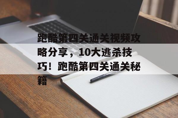 跑酷第四关通关视频攻略分享,10大逃杀技巧!跑酷第四关通关秘籍 跑酷第四关通关视频攻略分享,10大逃杀技巧!跑酷第四关通关秘籍