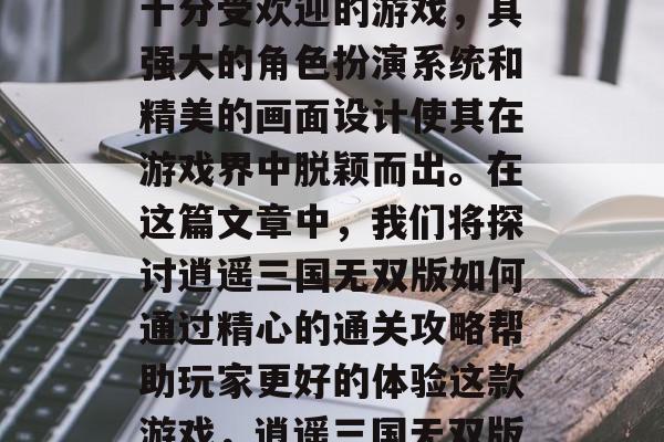 逍遥三国无双版是一款十分受欢迎的游戏，其强大的角色扮演系统和精美的画面设计使其在游戏界中脱颖而出。在这篇文章中，我们将探讨逍遥三国无双版如何通过精心的通关攻略帮助玩家更好的体验这款游戏，逍遥三国无双版攻略大全