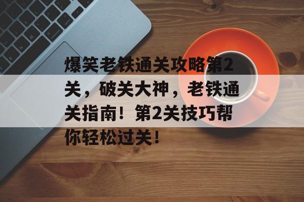爆笑老铁通关攻略第2关,破关大神,老铁通关指南!第2关技巧帮你轻松过关! 爆笑老铁通关攻略第2关,破关大神,老铁通关指南!第2关技巧帮你轻松过关!