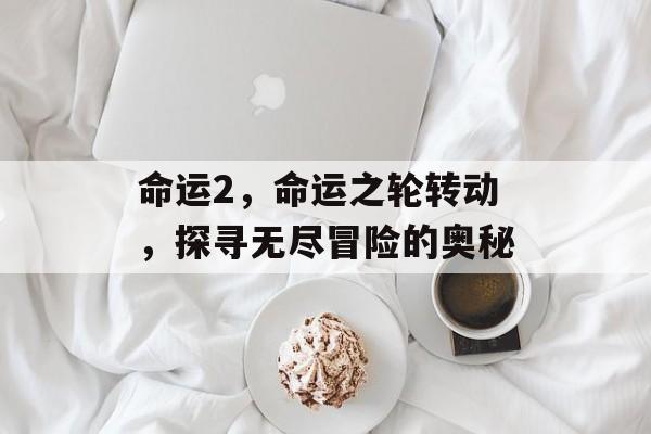 命运2,命运之轮转动,探寻无尽冒险的奥秘 命运2,命运之轮转动,探寻无尽冒险的奥秘
