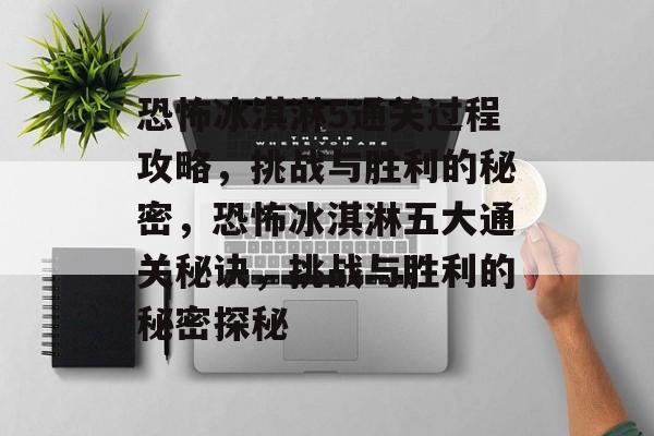 恐怖冰淇淋5通关过程攻略,挑战与胜利的秘密,恐怖冰淇淋五大通关秘诀,挑战与胜利的秘密探秘 恐怖冰淇淋5通关过程攻略,挑战与胜利的秘密,恐怖冰淇淋五大通关秘诀,挑战与胜利的秘密探秘
