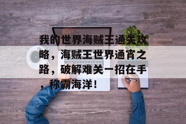 我的世界海贼王通关攻略,海贼王世界通宵之路,破解难关一招在手,称霸海洋! 我的世界海贼王通关攻略,海贼王世界通宵之路,破解难关一招在手,称霸海洋!