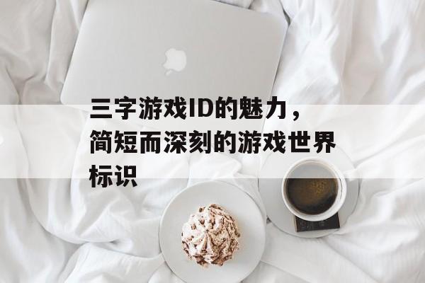 三字游戏ID的魅力,简短而深刻的游戏世界标识 三字游戏ID的魅力,简短而深刻的游戏世界标识